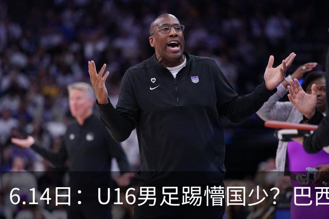 6.14日：U16男足踢懵国少？巴西青训这堂降维打击课，把中国足球的遮羞布扯得稀碎